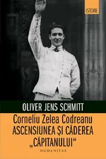 Corneliu Zelea Codreanu-Ascensiunea şi căderea „Căpitanului”